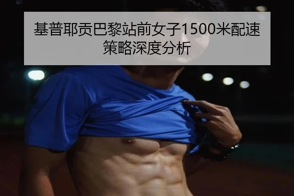 基普耶贡巴黎站前女子1500米配速策略深度分析